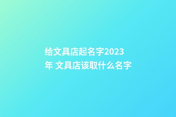 给文具店起名字2023年 文具店该取什么名字-第1张-店铺起名-玄机派